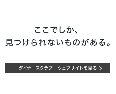 ここでしか、見つけられないものがある。ダイナースクラブウェブサイトを見る
