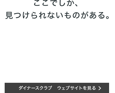 ここでしか、見つけられないものがある。ダイナースクラブウェブサイトを見る