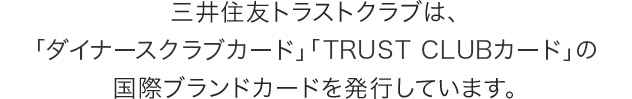 三井住友トラストクラブは、「ダイナースクラブカード」「TRUST CLUBカード」の国際ブランドカードを発行しています。