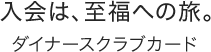 入会は、至福への旅。 ダイナースクラブカード