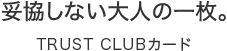 妥協しない大人の一枚。 TRUST CLUBカード