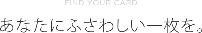 FIND YOUR CARD あなたにふさわしい一枚を。