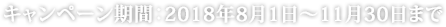キャンペーン期間:2018年8月1日~11月30日まで