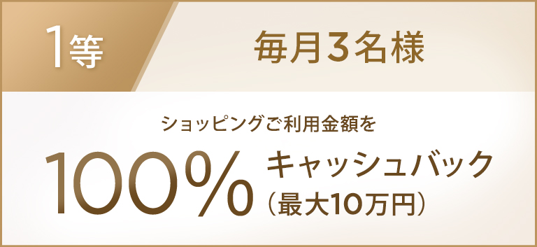 1等 毎月3名様 ショッピングご利用金額を100％キャッシュバック（最大10万円）