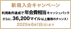 新規入会キャンペーン 利用条件達成で年会費相当キャッシュバック さらに、36,200マイル以上獲得のチャンス！ 2025年6月1日（日）まで