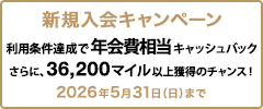 新規入会キャンペーン 利用条件達成で年会費相当キャッシュバック さらに、36,200マイル以上獲得のチャンス！ 2026年5月31日（日）まで