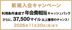 新規入会キャンペーン 利用条件達成で年会費相当キャッシュバック さらに、37,500マイル以上獲得のチャンス！ 2026年11月30日（月）まで