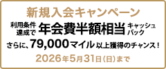 新規入会キャンペーン 利用条件達成で年会費半額相当キャッシュバック さらに、79,000マイル以上獲得のチャンス！ 2026年5月31日（日）まで
