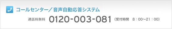 コールセンター/音声自動応答システム 通話料無料 0120-003-081(受付時間 8:00~21:00)