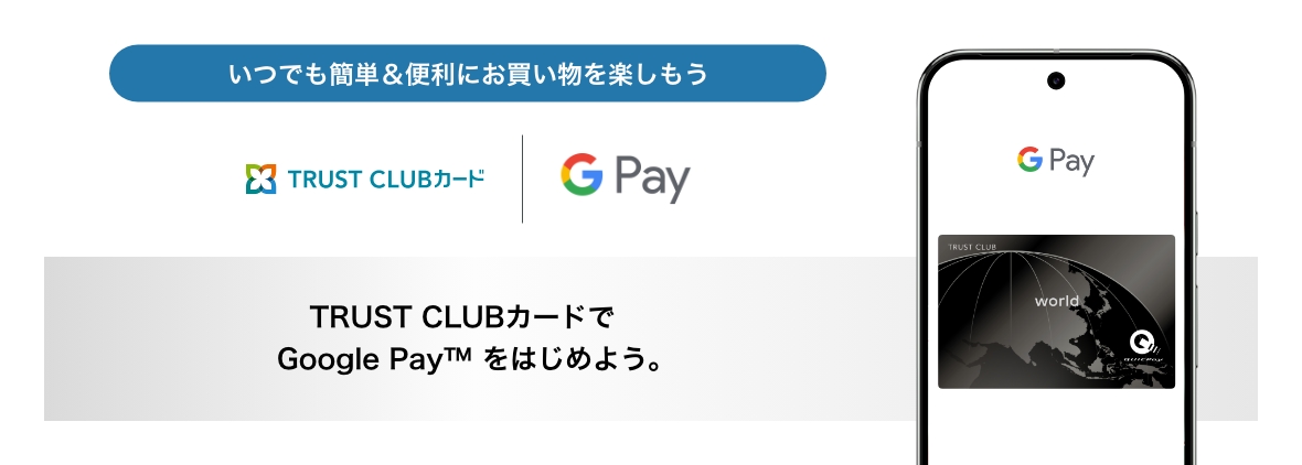 TRUST CLUBカードで Google Pay&trade; をはじめよう。